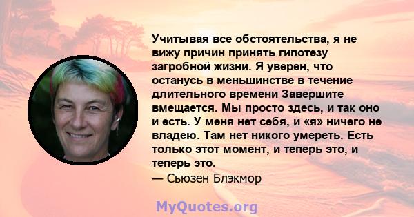 Учитывая все обстоятельства, я не вижу причин принять гипотезу загробной жизни. Я уверен, что останусь в меньшинстве в течение длительного времени Завершите вмещается. Мы просто здесь, и так оно и есть. У меня нет себя, 