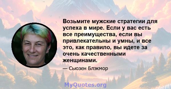 Возьмите мужские стратегии для успеха в мире. Если у вас есть все преимущества, если вы привлекательны и умны, и все это, как правило, вы идете за очень качественными женщинами.