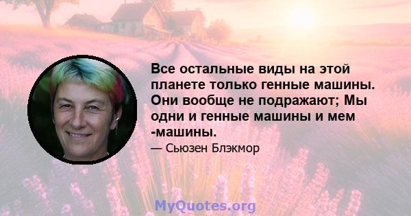 Все остальные виды на этой планете только генные машины. Они вообще не подражают; Мы одни и генные машины и мем -машины.