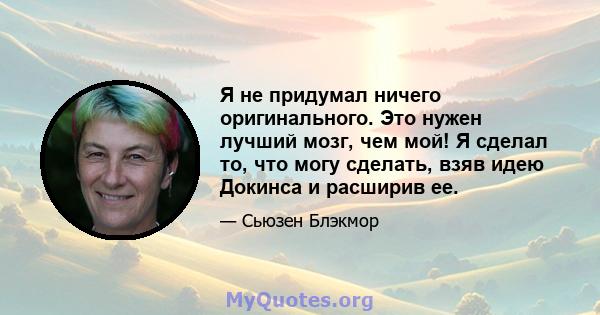 Я не придумал ничего оригинального. Это нужен лучший мозг, чем мой! Я сделал то, что могу сделать, взяв идею Докинса и расширив ее.