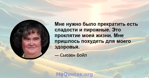 Мне нужно было прекратить есть сладости и пирожные. Это проклятие моей жизни. Мне пришлось похудеть для моего здоровья.