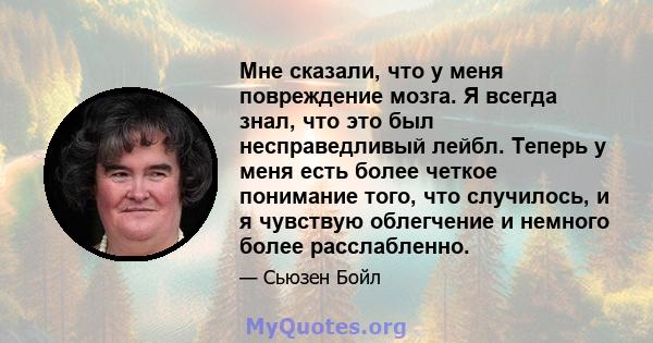 Мне сказали, что у меня повреждение мозга. Я всегда знал, что это был несправедливый лейбл. Теперь у меня есть более четкое понимание того, что случилось, и я чувствую облегчение и немного более расслабленно.