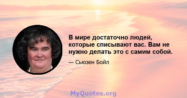 В мире достаточно людей, которые списывают вас. Вам не нужно делать это с самим собой.