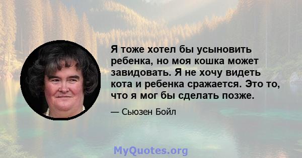 Я тоже хотел бы усыновить ребенка, но моя кошка может завидовать. Я не хочу видеть кота и ребенка сражается. Это то, что я мог бы сделать позже.