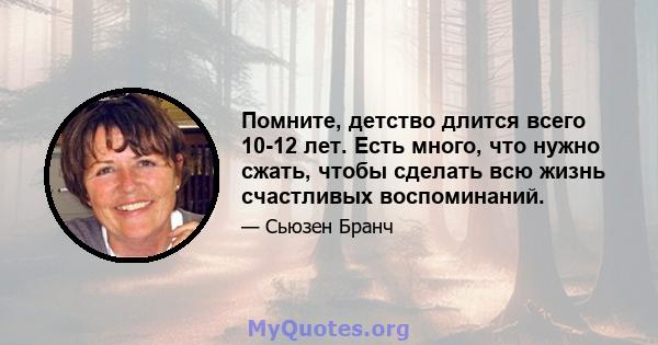 Помните, детство длится всего 10-12 лет. Есть много, что нужно сжать, чтобы сделать всю жизнь счастливых воспоминаний.