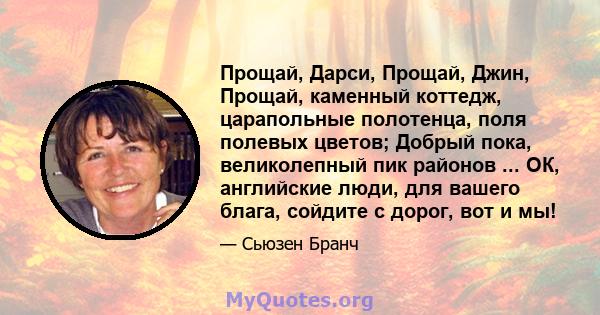 Прощай, Дарси, Прощай, Джин, Прощай, каменный коттедж, царапольные полотенца, поля полевых цветов; Добрый пока, великолепный пик районов ... ОК, английские люди, для вашего блага, сойдите с дорог, вот и мы!