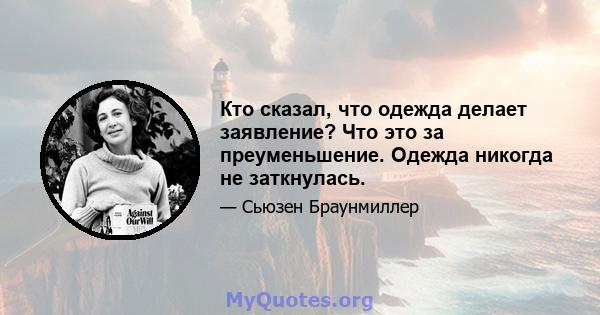 Кто сказал, что одежда делает заявление? Что это за преуменьшение. Одежда никогда не заткнулась.