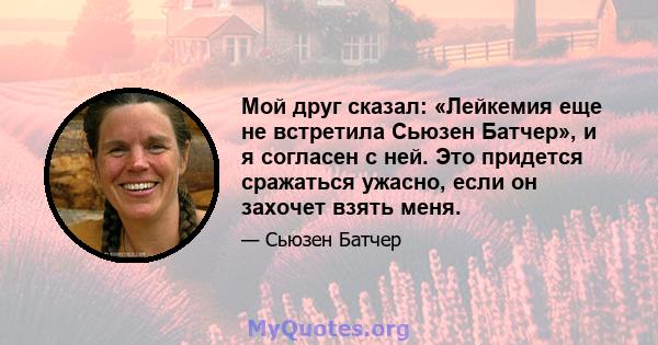 Мой друг сказал: «Лейкемия еще не встретила Сьюзен Батчер», и я согласен с ней. Это придется сражаться ужасно, если он захочет взять меня.