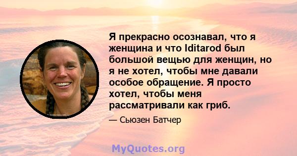 Я прекрасно осознавал, что я женщина и что Iditarod был большой вещью для женщин, но я не хотел, чтобы мне давали особое обращение. Я просто хотел, чтобы меня рассматривали как гриб.