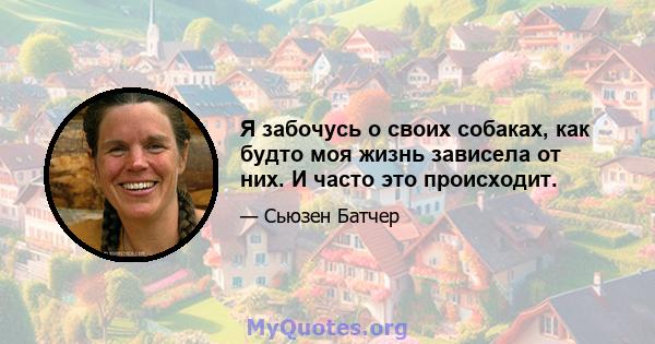 Я забочусь о своих собаках, как будто моя жизнь зависела от них. И часто это происходит.