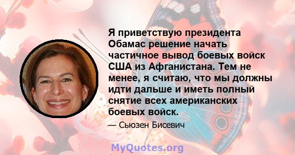 Я приветствую президента Обамас решение начать частичное вывод боевых войск США из Афганистана. Тем не менее, я считаю, что мы должны идти дальше и иметь полный снятие всех американских боевых войск.