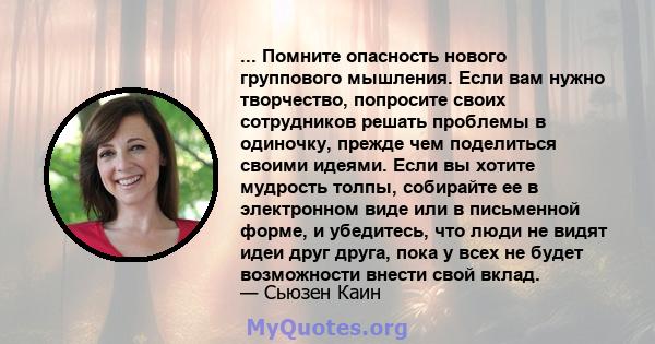 ... Помните опасность нового группового мышления. Если вам нужно творчество, попросите своих сотрудников решать проблемы в одиночку, прежде чем поделиться своими идеями. Если вы хотите мудрость толпы, собирайте ее в