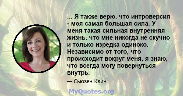 ... Я также верю, что интроверсия - моя самая большая сила. У меня такая сильная внутренняя жизнь, что мне никогда не скучно и только изредка одиноко. Независимо от того, что происходит вокруг меня, я знаю, что всегда