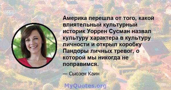 Америка перешла от того, какой влиятельный культурный историк Уоррен Сусман назвал культуру характера в культуру личности и открыл коробку Пандоры личных тревог, о которой мы никогда не поправимся.