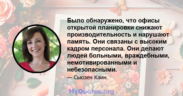 Было обнаружено, что офисы открытой планировки снижают производительность и нарушают память. Они связаны с высоким кадром персонала. Они делают людей больными, враждебными, немотивированными и небезопасными.