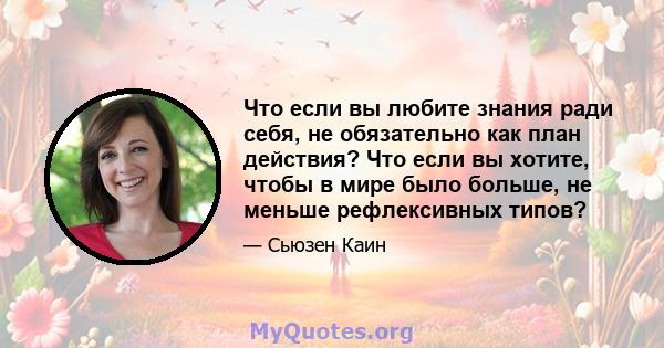 Что если вы любите знания ради себя, не обязательно как план действия? Что если вы хотите, чтобы в мире было больше, не меньше рефлексивных типов?