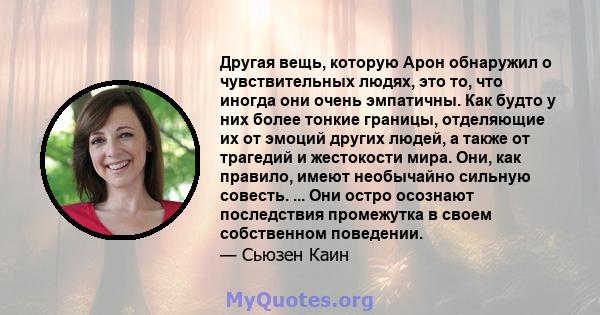 Другая вещь, которую Арон обнаружил о чувствительных людях, это то, что иногда они очень эмпатичны. Как будто у них более тонкие границы, отделяющие их от эмоций других людей, а также от трагедий и жестокости мира. Они, 