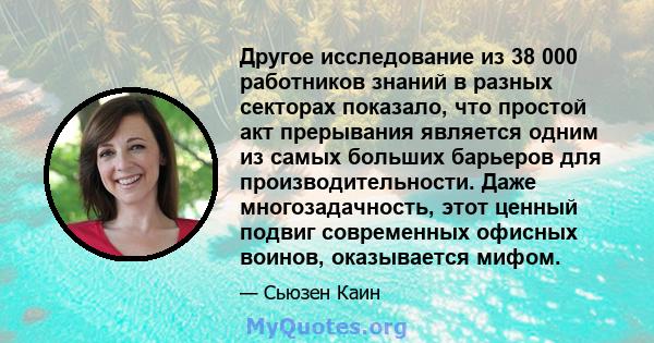 Другое исследование из 38 000 работников знаний в разных секторах показало, что простой акт прерывания является одним из самых больших барьеров для производительности. Даже многозадачность, этот ценный подвиг