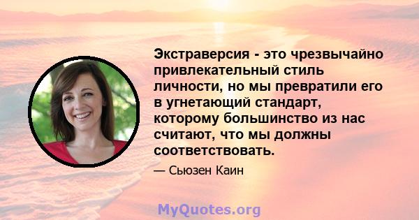 Экстраверсия - это чрезвычайно привлекательный стиль личности, но мы превратили его в угнетающий стандарт, которому большинство из нас считают, что мы должны соответствовать.