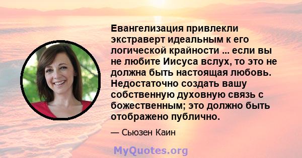 Евангелизация привлекли экстраверт идеальным к его логической крайности ... если вы не любите Иисуса вслух, то это не должна быть настоящая любовь. Недостаточно создать вашу собственную духовную связь с божественным;