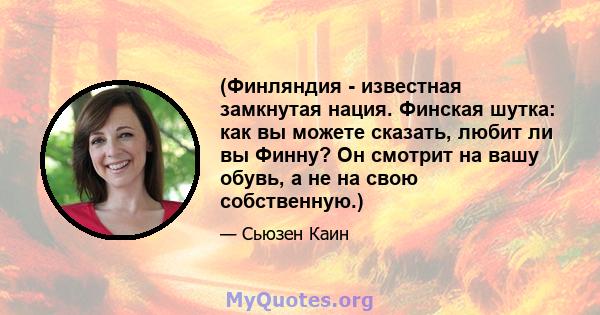 (Финляндия - известная замкнутая нация. Финская шутка: как вы можете сказать, любит ли вы Финну? Он смотрит на вашу обувь, а не на свою собственную.)