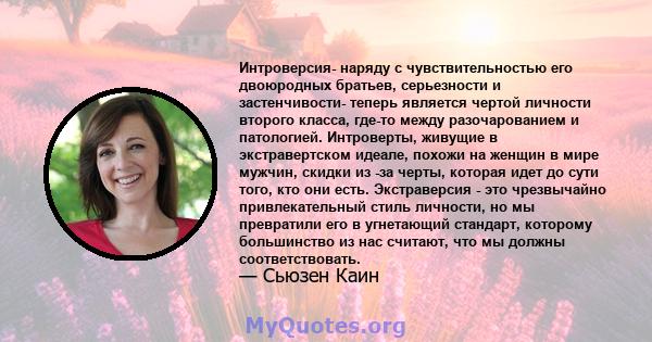 Интроверсия- наряду с чувствительностью его двоюродных братьев, серьезности и застенчивости- теперь является чертой личности второго класса, где-то между разочарованием и патологией. Интроверты, живущие в экстравертском 