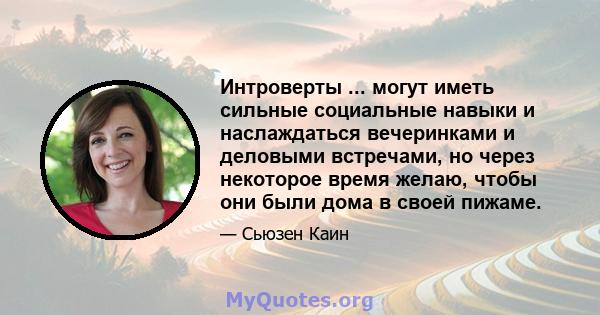 Интроверты ... могут иметь сильные социальные навыки и наслаждаться вечеринками и деловыми встречами, но через некоторое время желаю, чтобы они были дома в своей пижаме.