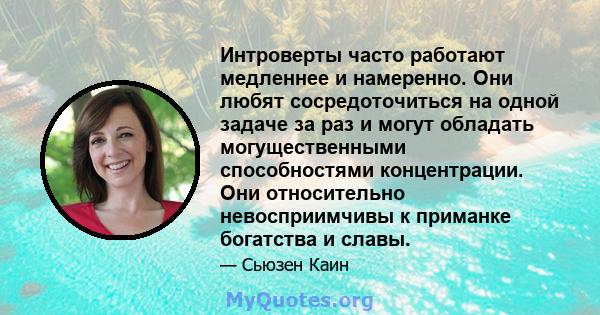 Интроверты часто работают медленнее и намеренно. Они любят сосредоточиться на одной задаче за раз и могут обладать могущественными способностями концентрации. Они относительно невосприимчивы к приманке богатства и славы.