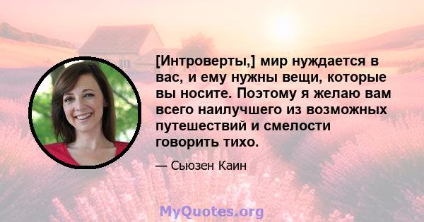 [Интроверты,] мир нуждается в вас, и ему нужны вещи, которые вы носите. Поэтому я желаю вам всего наилучшего из возможных путешествий и смелости говорить тихо.