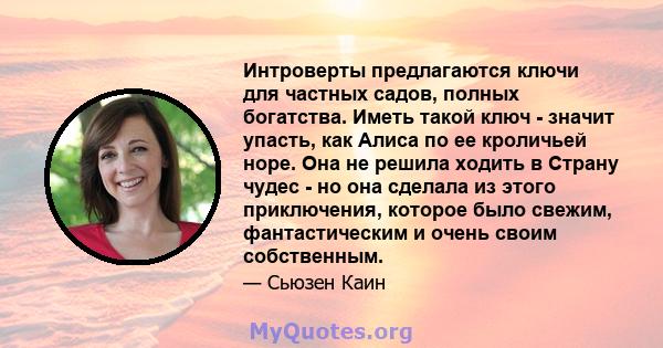 Интроверты предлагаются ключи для частных садов, полных богатства. Иметь такой ключ - значит упасть, как Алиса по ее кроличьей норе. Она не решила ходить в Страну чудес - но она сделала из этого приключения, которое