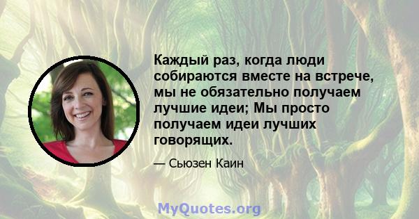 Каждый раз, когда люди собираются вместе на встрече, мы не обязательно получаем лучшие идеи; Мы просто получаем идеи лучших говорящих.