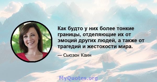 Как будто у них более тонкие границы, отделяющие их от эмоций других людей, а также от трагедий и жестокости мира.