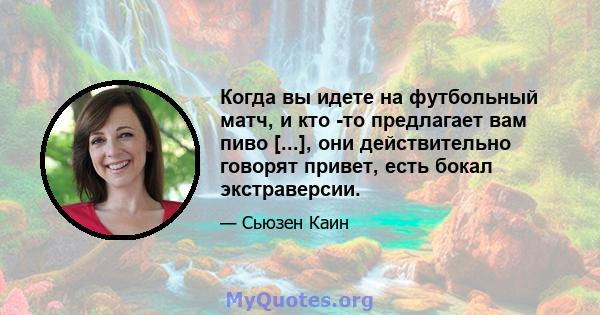 Когда вы идете на футбольный матч, и кто -то предлагает вам пиво [...], они действительно говорят привет, есть бокал экстраверсии.