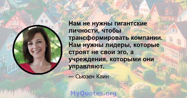 Нам не нужны гигантские личности, чтобы трансформировать компании. Нам нужны лидеры, которые строят не свои эго, а учреждения, которыми они управляют.