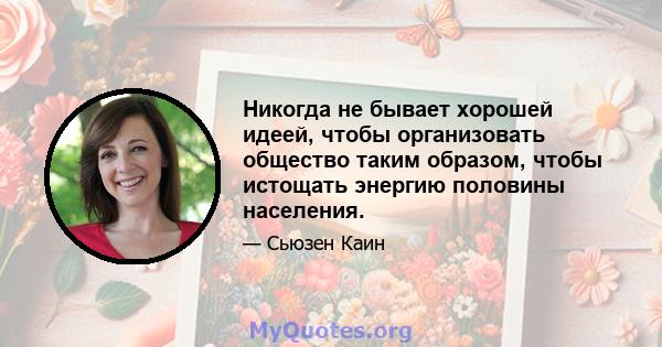 Никогда не бывает хорошей идеей, чтобы организовать общество таким образом, чтобы истощать энергию половины населения.