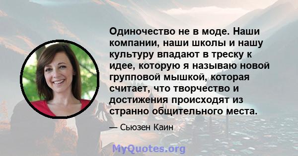 Одиночество не в моде. Наши компании, наши школы и нашу культуру впадают в треску к идее, которую я называю новой групповой мышкой, которая считает, что творчество и достижения происходят из странно общительного места.