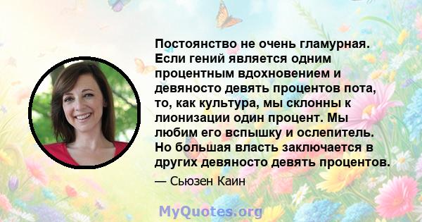 Постоянство не очень гламурная. Если гений является одним процентным вдохновением и девяносто девять процентов пота, то, как культура, мы склонны к лионизации один процент. Мы любим его вспышку и ослепитель. Но большая