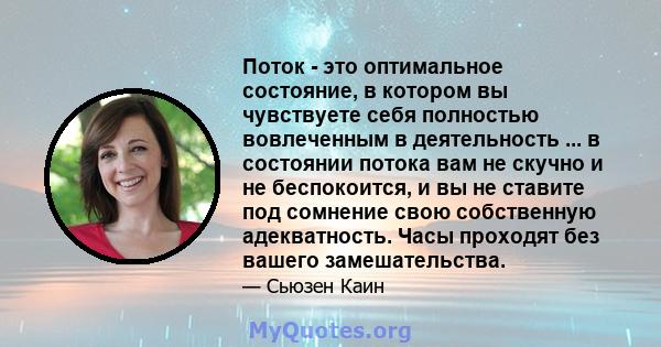 Поток - это оптимальное состояние, в котором вы чувствуете себя полностью вовлеченным в деятельность ... в состоянии потока вам не скучно и не беспокоится, и вы не ставите под сомнение свою собственную адекватность.