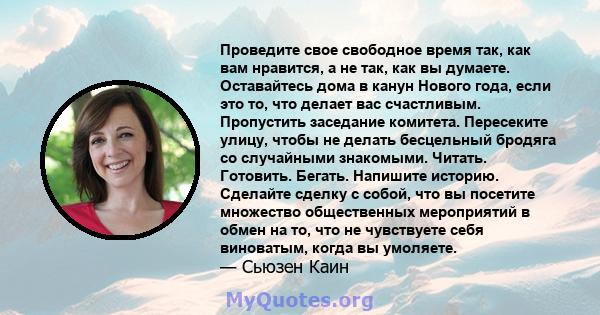 Проведите свое свободное время так, как вам нравится, а не так, как вы думаете. Оставайтесь дома в канун Нового года, если это то, что делает вас счастливым. Пропустить заседание комитета. Пересеките улицу, чтобы не