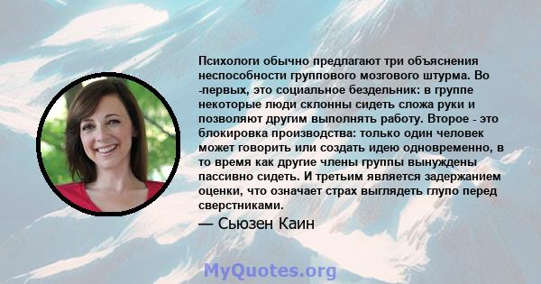 Психологи обычно предлагают три объяснения неспособности группового мозгового штурма. Во -первых, это социальное бездельник: в группе некоторые люди склонны сидеть сложа руки и позволяют другим выполнять работу. Второе