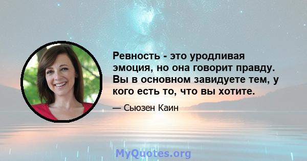 Ревность - это уродливая эмоция, но она говорит правду. Вы в основном завидуете тем, у кого есть то, что вы хотите.