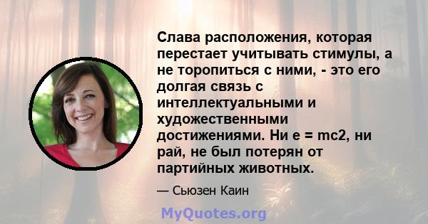 Слава расположения, которая перестает учитывать стимулы, а не торопиться с ними, - это его долгая связь с интеллектуальными и художественными достижениями. Ни e = mc2, ни рай, не был потерян от партийных животных.