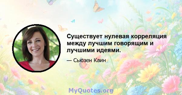 Существует нулевая корреляция между лучшим говорящим и лучшими идеями.