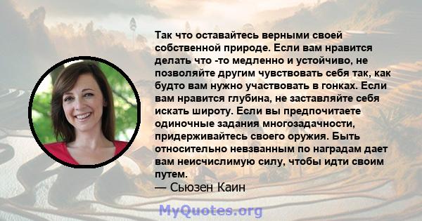 Так что оставайтесь верными своей собственной природе. Если вам нравится делать что -то медленно и устойчиво, не позволяйте другим чувствовать себя так, как будто вам нужно участвовать в гонках. Если вам нравится