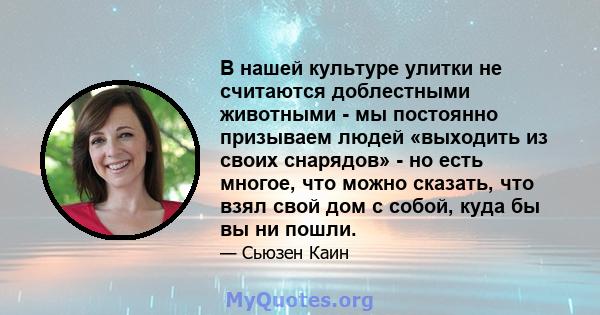 В нашей культуре улитки не считаются доблестными животными - мы постоянно призываем людей «выходить из своих снарядов» - но есть многое, что можно сказать, что взял свой дом с собой, куда бы вы ни пошли.