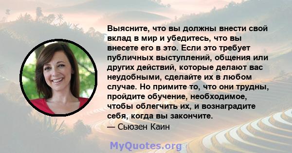 Выясните, что вы должны внести свой вклад в мир и убедитесь, что вы внесете его в это. Если это требует публичных выступлений, общения или других действий, которые делают вас неудобными, сделайте их в любом случае. Но