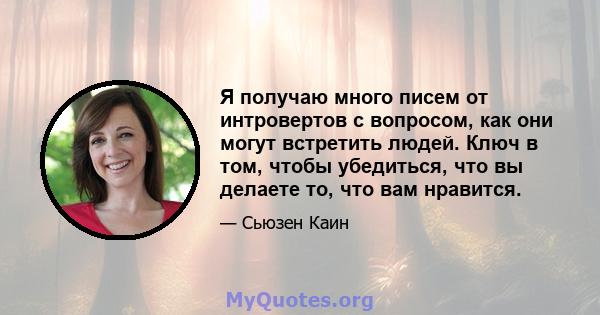 Я получаю много писем от интровертов с вопросом, как они могут встретить людей. Ключ в том, чтобы убедиться, что вы делаете то, что вам нравится.