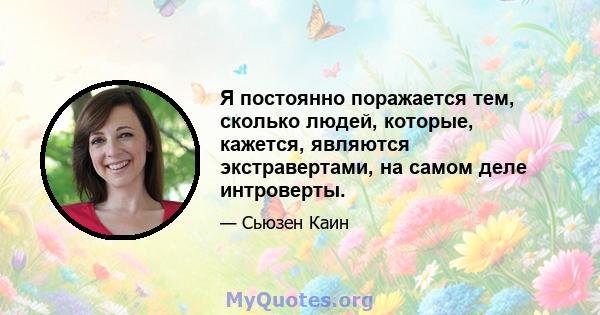 Я постоянно поражается тем, сколько людей, которые, кажется, являются экстравертами, на самом деле интроверты.