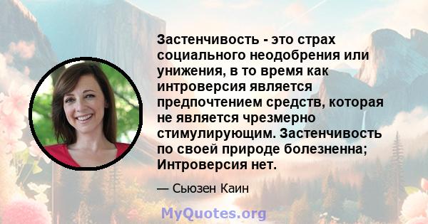 Застенчивость - это страх социального неодобрения или унижения, в то время как интроверсия является предпочтением средств, которая не является чрезмерно стимулирующим. Застенчивость по своей природе болезненна;