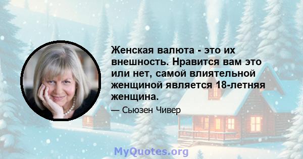 Женская валюта - это их внешность. Нравится вам это или нет, самой влиятельной женщиной является 18-летняя женщина.